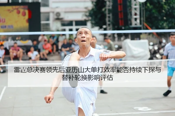 雷霆总决赛领先后亚历山大单打效率能否持续下探与替补轮换影响评估